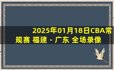 2025年01月18日CBA常规赛 福建 - 广东 全场录像